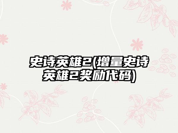 史诗英雄2(增量史诗英雄2奖励代码)