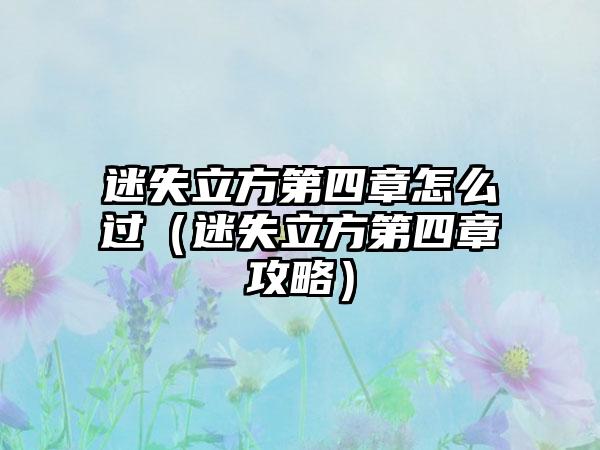 迷失立方第四章怎么过（迷失立方第四章攻略）