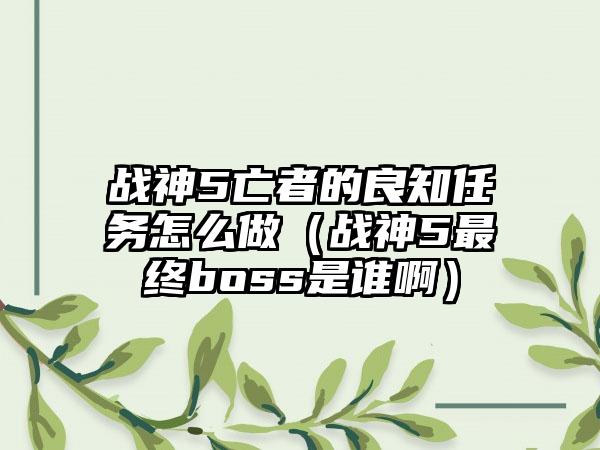 战神5亡者的良知任务怎么做（战神5最终boss是谁啊）