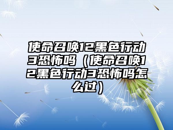 使命召唤12黑色行动3恐怖吗（使命召唤12黑色行动3恐怖吗怎么过）