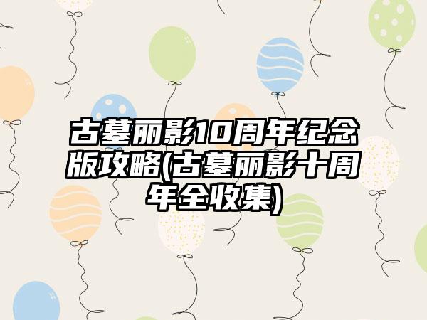 古墓丽影10周年纪念版攻略(古墓丽影十周年全收集)
