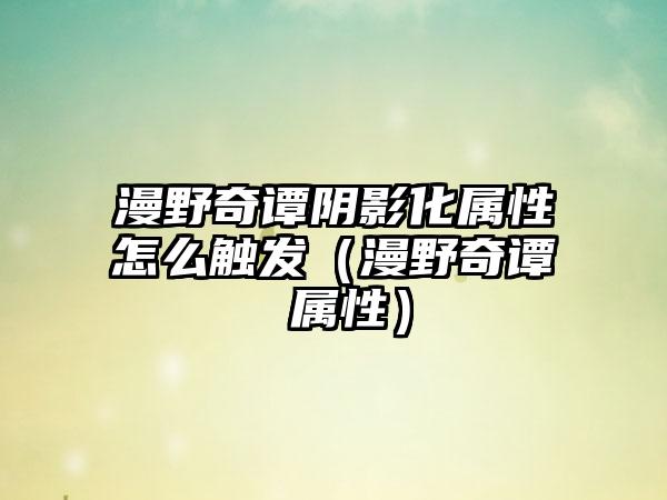 漫野奇谭阴影化属性怎么触发（漫野奇谭 属性）