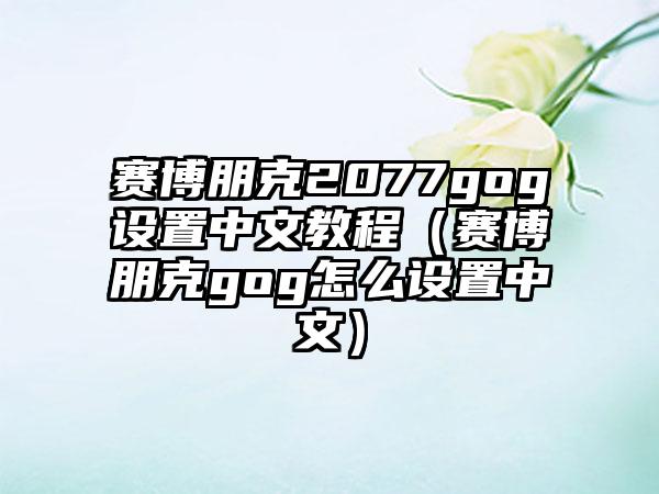 赛博朋克2077gog设置中文教程（赛博朋克gog怎么设置中文）