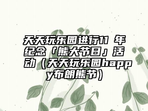 天天玩乐园进行11週年纪念「熊大节日」活动（天天玩乐园happy布朗熊节）