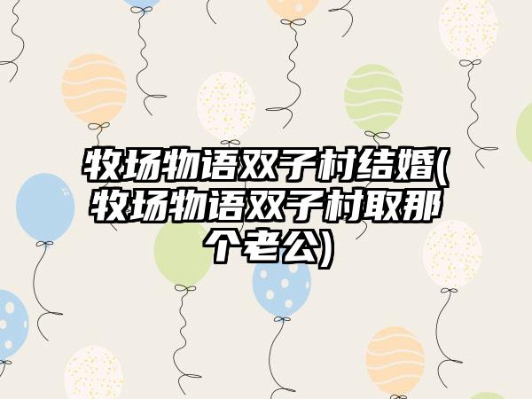 牧场物语双子村结婚(牧场物语双子村取那个老公)