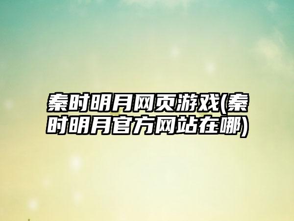 秦时明月网页游戏(秦时明月官方网站在哪)