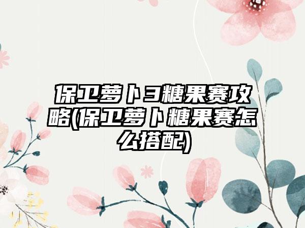 保卫萝卜3糖果赛攻略(保卫萝卜糖果赛怎么搭配)