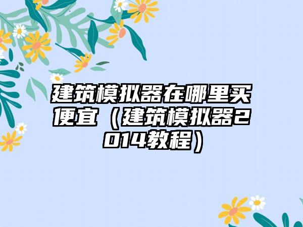 建筑模拟器在哪里买便宜（建筑模拟器2014教程）