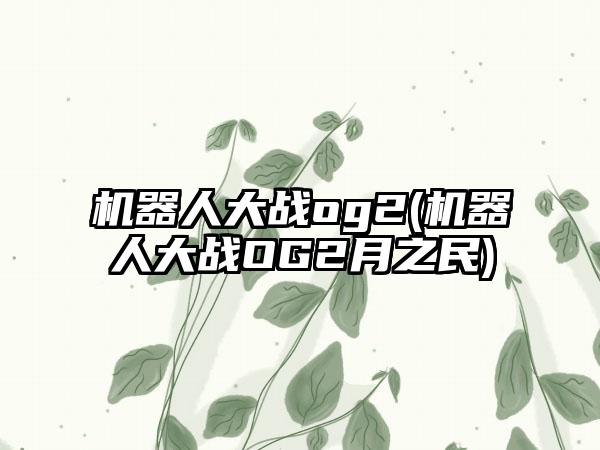 机器人大战og2(机器人大战OG2月之民)