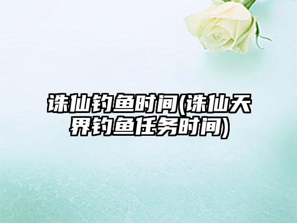 诛仙钓鱼时间(诛仙天界钓鱼任务时间)