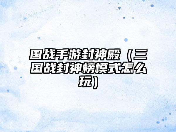 国战手游封神殿（三国战封神榜模式怎么玩）