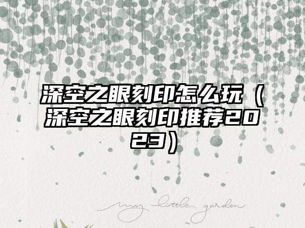 深空之眼刻印怎么玩（深空之眼刻印推荐2023）