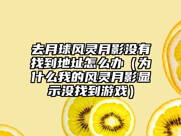 去月球风灵月影没有找到地址怎么办（为什么我的风灵月影显示没找到游戏）