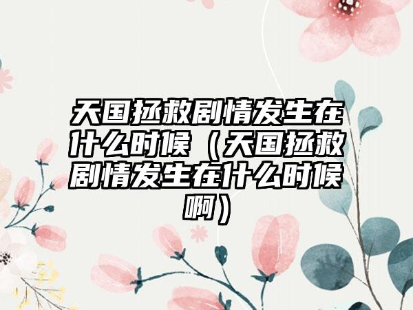 天国拯救剧情发生在什么时候（天国拯救剧情发生在什么时候啊）