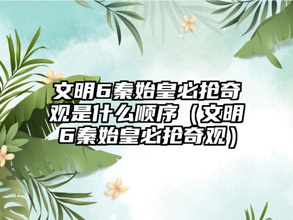 文明6秦始皇必抢奇观是什么顺序（文明6秦始皇必抢奇观）