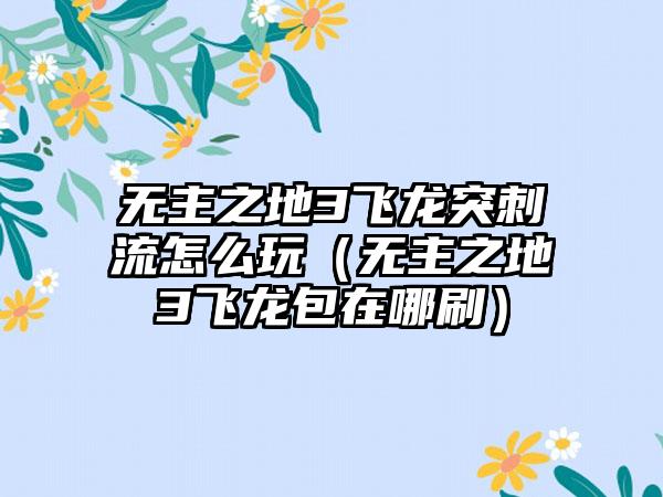 无主之地3飞龙突刺流怎么玩（无主之地3飞龙包在哪刷）