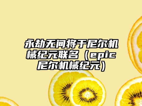 永劫无间将于尼尔机械纪元联名（epic尼尔机械纪元）