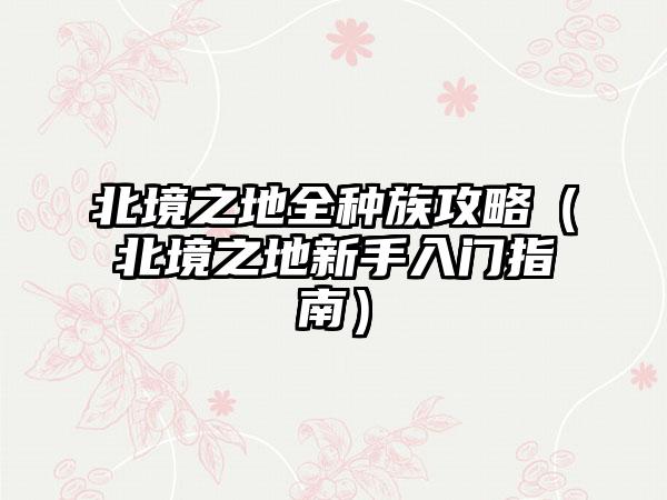 北境之地全种族攻略（北境之地新手入门指南）