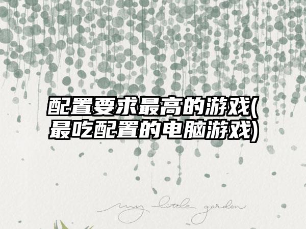 配置要求最高的游戏(最吃配置的电脑游戏)