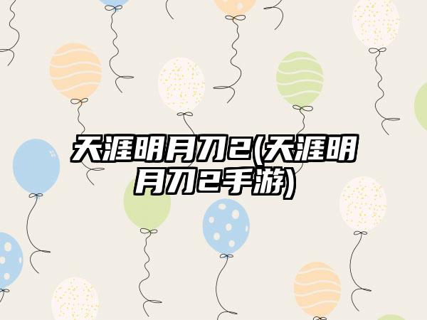 天涯明月刀2(天涯明月刀2手游)