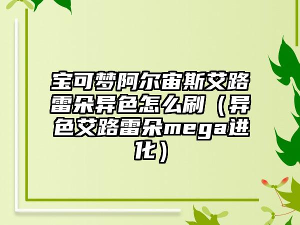 宝可梦阿尔宙斯艾路雷朵异色怎么刷（异色艾路雷朵mega进化）