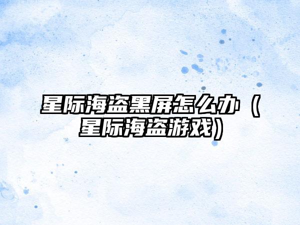 星际海盗黑屏怎么办（星际海盗游戏）