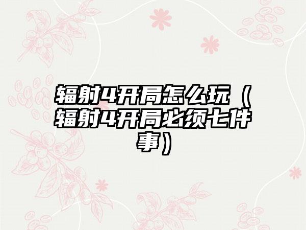 辐射4开局怎么玩（辐射4开局必须七件事）