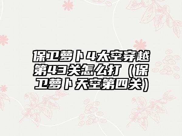 保卫萝卜4太空穿越第43关怎么打（保卫萝卜天空第四关）