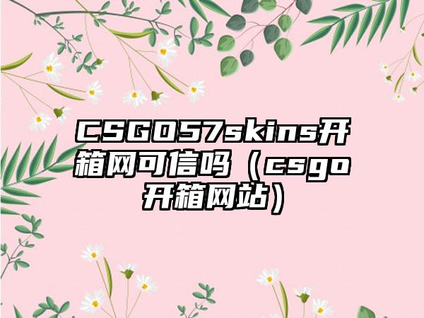 CSGO57skins开箱网可信吗（csgo开箱网站）