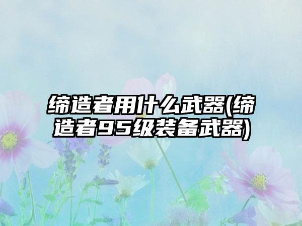 缔造者用什么武器(缔造者95级装备武器)