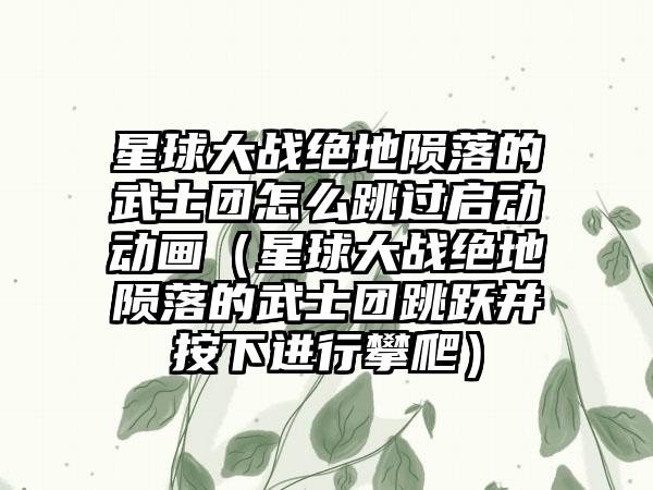 星球大战绝地陨落的武士团怎么跳过启动动画（星球大战绝地陨落的武士团跳跃并按下进行攀爬）