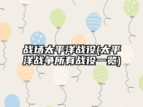 战场太平洋战役(太平洋战争所有战役一览)