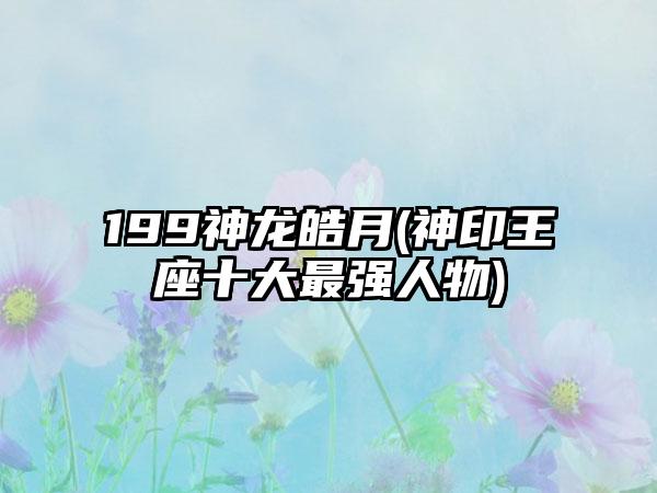 199神龙皓月(神印王座十大最强人物)