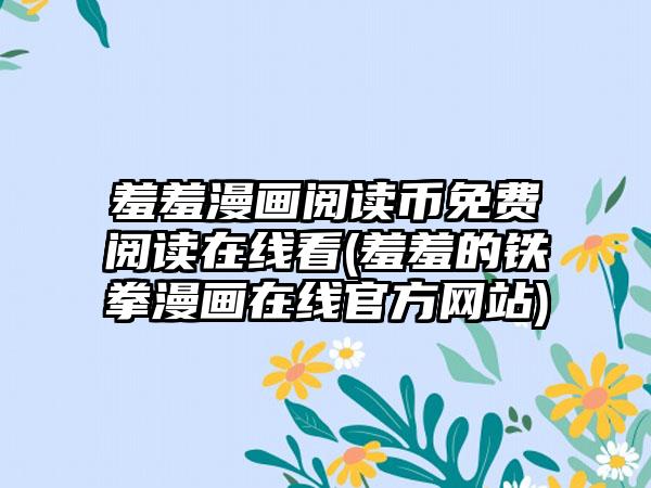 羞羞漫画阅读币免费阅读在线看(羞羞的铁拳漫画在线官方网站)