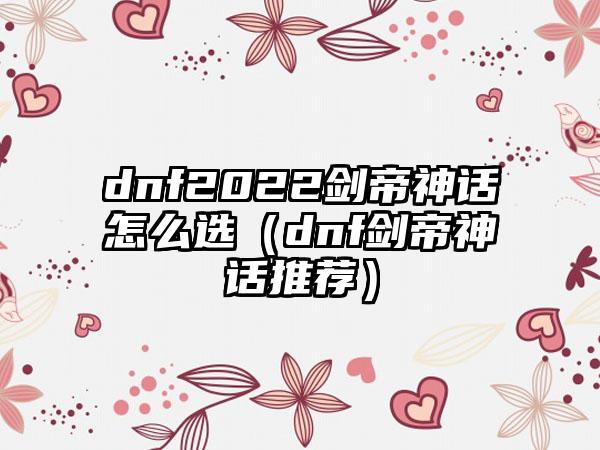 dnf2022剑帝神话怎么选（dnf剑帝神话推荐）