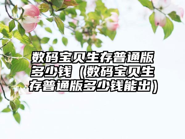 数码宝贝生存普通版多少钱（数码宝贝生存普通版多少钱能出）