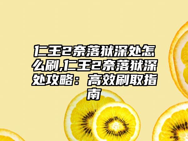 仁王2奈落狱深处怎么刷,仁王2奈落狱深处攻略：高效刷取指南