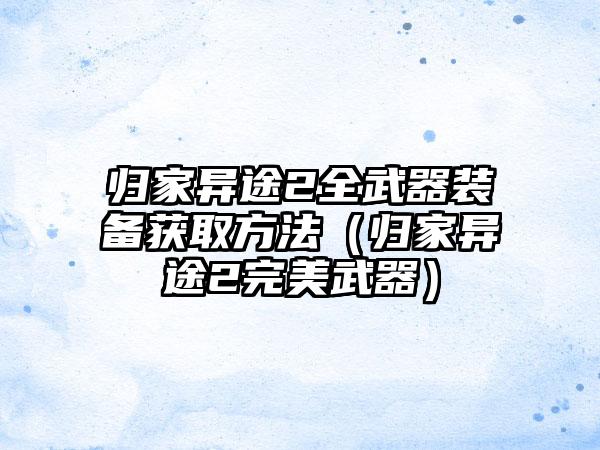 归家异途2全武器装备获取方法（归家异途2完美武器）