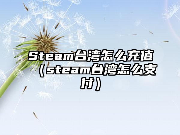 Steam台湾怎么充值（steam台湾怎么支付）