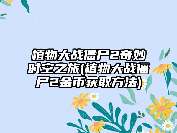 植物大战僵尸2奇妙时空之旅(植物大战僵尸2金币获取方法)