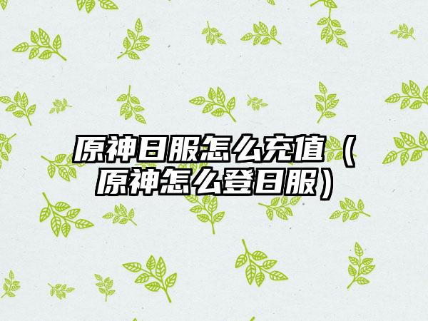 原神日服怎么充值（原神怎么登日服）