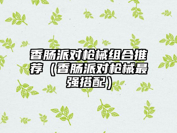 香肠派对枪械组合推荐（香肠派对枪械最强搭配）