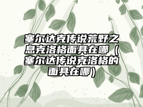 塞尔达克传说荒野之息克洛格面具在哪（塞尔达传说克洛格的面具在哪）