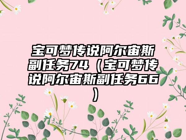 宝可梦传说阿尔宙斯副任务74（宝可梦传说阿尔宙斯副任务66）