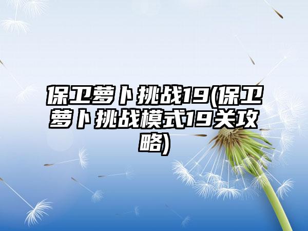 保卫萝卜挑战19(保卫萝卜挑战模式19关攻略)