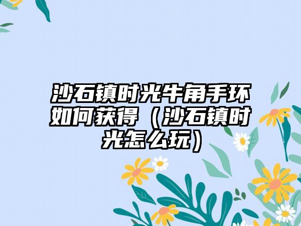 沙石镇时光牛角手环如何获得（沙石镇时光怎么玩）