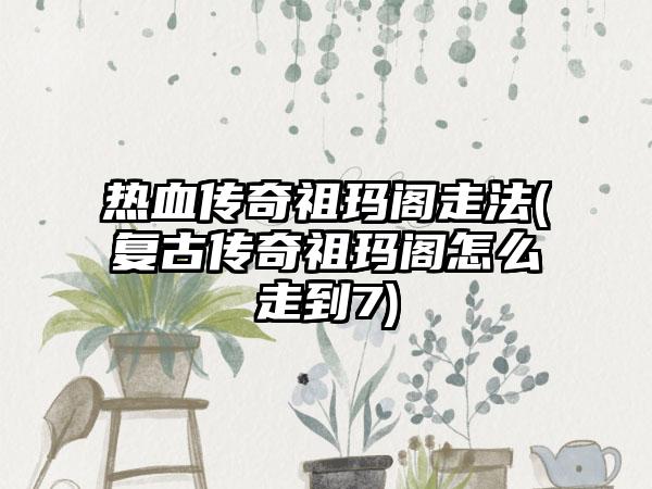 热血传奇祖玛阁走法(复古传奇祖玛阁怎么走到7)