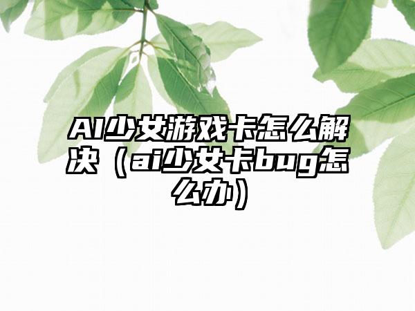 AI少女游戏卡怎么解决（ai少女卡bug怎么办）