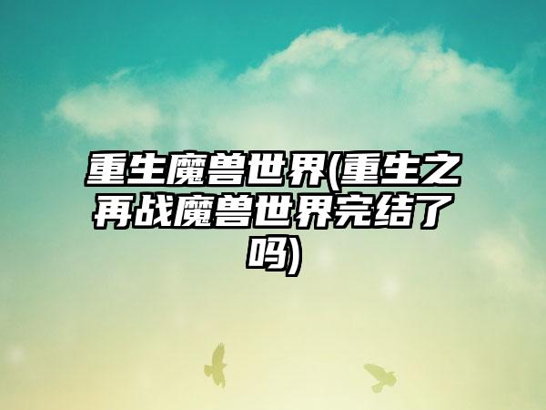重生魔兽世界(重生之再战魔兽世界完结了吗)