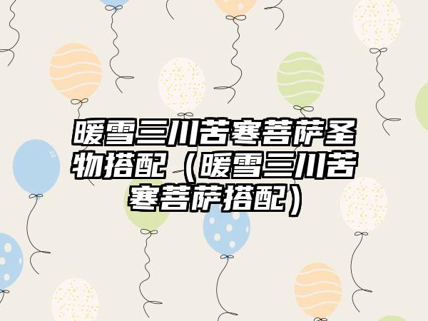 暖雪三川苦寒菩萨圣物搭配（暖雪三川苦寒菩萨搭配）